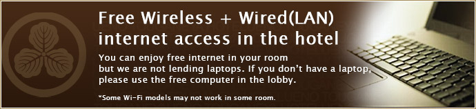 Free Wireless + Wired(LAN) internet access in hotel.You can enjoy free internet in your room. But we are not lending laptops.	If you don’t have a laptop with you, please use two free computers in the lobby. *Some Wi-Fi models may not work in some room.